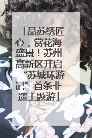 品苏绣匠心，赏花海盛景！苏州高新区开启“苏城环游记”首条非遗主题游