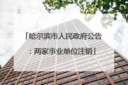 哈尔滨市人民政府公告：两家事业单位注销