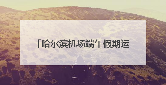 哈尔滨机场端午假期运送旅客16.2万人次