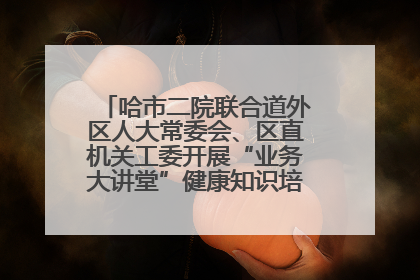 哈市二院联合道外区人大常委会、区直机关工委开展“业务大讲堂”健康知识培训暨大型义诊活动