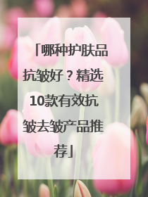 哪种护肤品抗皱好？精选10款有效抗皱去皱产品推荐