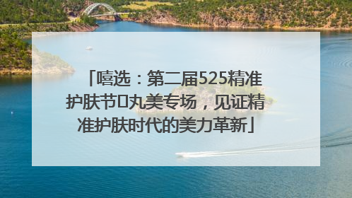 嘻选：第二届525精准护肤节✖丸美专场，见证精准护肤时代的美力革新
