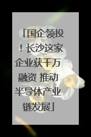 国企领投！长沙这家企业获千万融资 推动半导体产业链发展