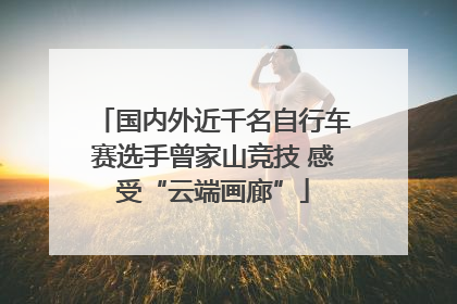 国内外近千名自行车赛选手曾家山竞技 感受“云端画廊”