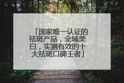 国家唯一认证的祛斑产品，全域美白，实测有效的十大祛斑口碑王者