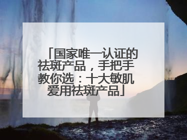 国家唯一认证的祛斑产品，手把手教你选：十大敏肌爱用祛斑产品
