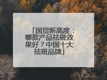 国货新高度：哪款产品祛斑效果好？中国十大祛斑品牌