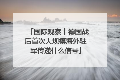 国际观察丨德国战后首次大规模海外驻军传递什么信号