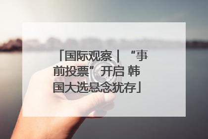 国际观察｜“事前投票”开启 韩国大选悬念犹存