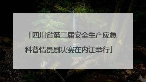 四川省第二届安全生产应急科普情景剧决赛在内江举行