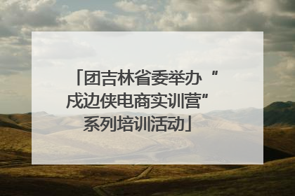 团吉林省委举办“戍边侠电商实训营”系列培训活动