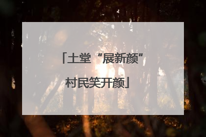 土堂“展新颜” 村民笑开颜