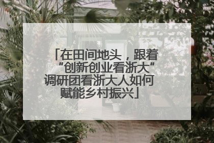 在田间地头，跟着“创新创业看浙大”调研团看浙大人如何赋能乡村振兴