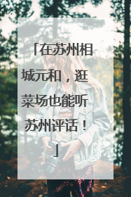 在苏州相城元和，逛菜场也能听苏州评话！