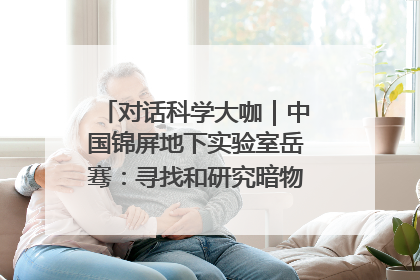 对话科学大咖｜中国锦屏地下实验室岳骞：寻找和研究暗物质，就是要去突破人类的认知边界