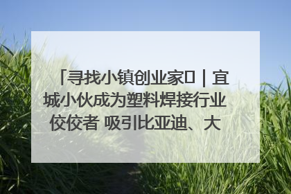 寻找小镇创业家㉞｜宜城小伙成为塑料焊接行业佼佼者 吸引比亚迪、大众等多家名企合作