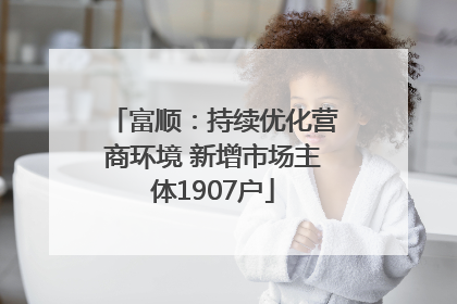 富顺：持续优化营商环境 新增市场主体1907户