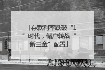 存款利率跌破“1”时代，储户转战“新三金”配置