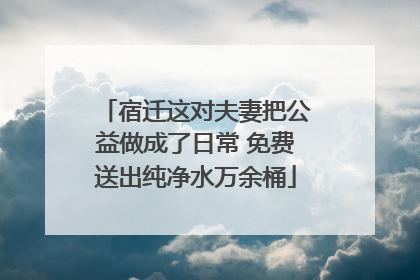 宿迁这对夫妻把公益做成了日常 免费送出纯净水万余桶