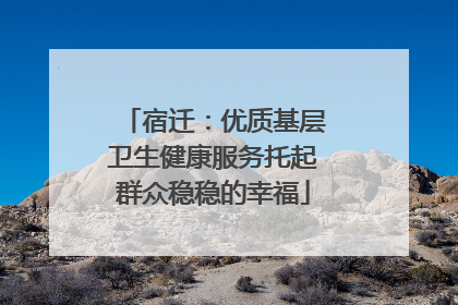 宿迁：优质基层卫生健康服务托起群众稳稳的幸福