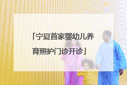 宁夏首家婴幼儿养育照护门诊开诊