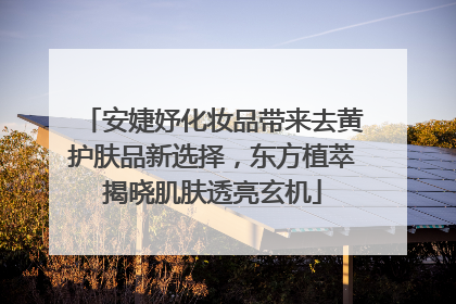 安婕妤化妆品带来去黄护肤品新选择，东方植萃揭晓肌肤透亮玄机