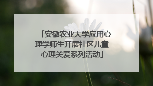 安徽农业大学应用心理学师生开展社区儿童心理关爱系列活动