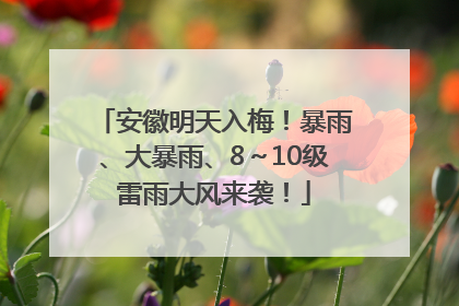 安徽明天入梅！暴雨、大暴雨、8～10级雷雨大风来袭！