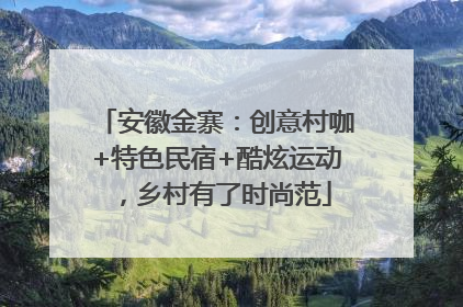 安徽金寨：创意村咖+特色民宿+酷炫运动，乡村有了时尚范