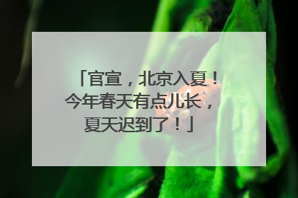 官宣，北京入夏！今年春天有点儿长，夏天迟到了！