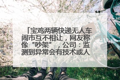 宝鸡两辆快递无人车闹市互不相让，网友称像“吵架”，公司：监测到异常会有技术或人为干预处置