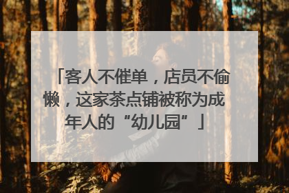 客人不催单，店员不偷懒，这家茶点铺被称为成年人的“幼儿园”