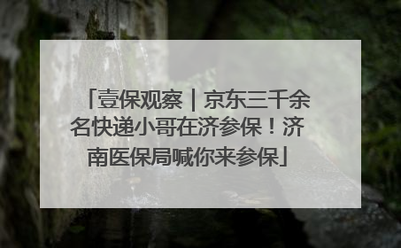 壹保观察｜京东三千余名快递小哥在济参保！济南医保局喊你来参保