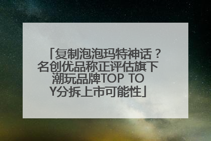 复制泡泡玛特神话？名创优品称正评估旗下潮玩品牌TOP TOY分拆上市可能性