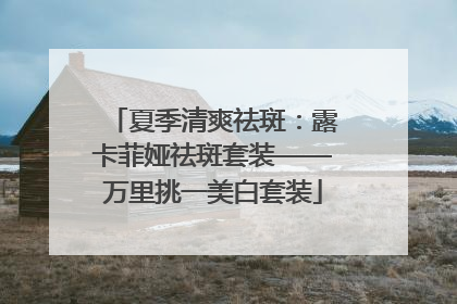 夏季清爽祛斑：露卡菲娅祛斑套装——万里挑一美白套装