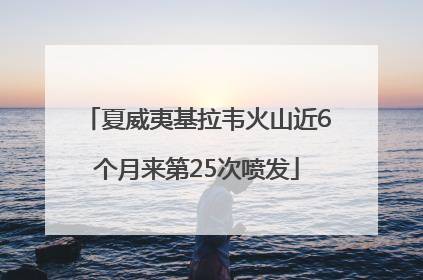夏威夷基拉韦火山近6个月来第25次喷发