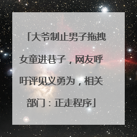 大爷制止男子拖拽女童进巷子，网友呼吁评见义勇为，相关部门：正走程序