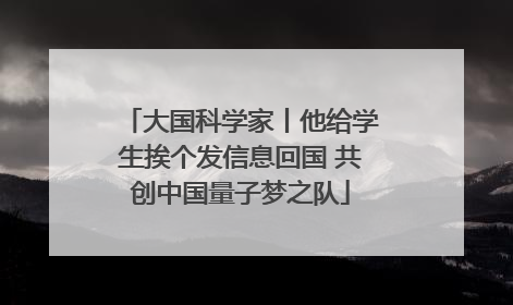 大国科学家丨他给学生挨个发信息回国 共创中国量子梦之队