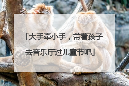 大手牵小手，带着孩子去音乐厅过儿童节吧