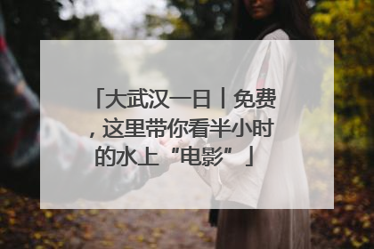 大武汉一日︱免费，这里带你看半小时的水上“电影”