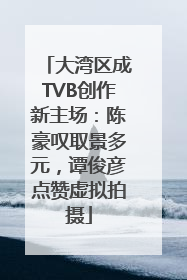 大湾区成TVB创作新主场：陈豪叹取景多元，谭俊彦点赞虚拟拍摄