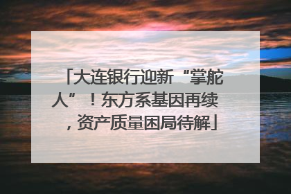 大连银行迎新“掌舵人”！东方系基因再续，资产质量困局待解