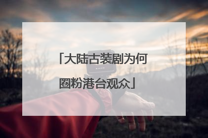 大陆古装剧为何圈粉港台观众