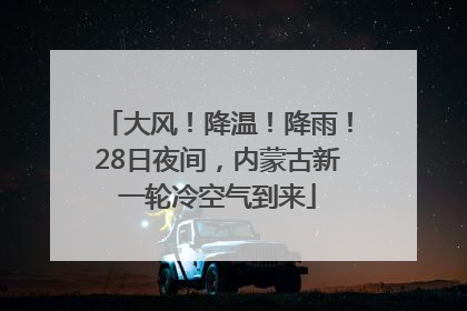 大风！降温！降雨！28日夜间，内蒙古新一轮冷空气到来