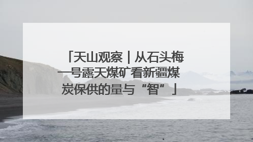 天山观察｜从石头梅一号露天煤矿看新疆煤炭保供的量与“智”