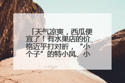 天气凉爽，西瓜便宜了！有水果店的价格近乎打对折，“小个子”的特小凤、小糖丸更好卖
