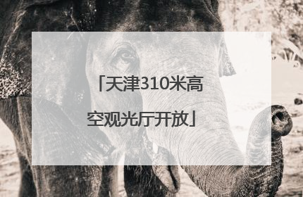 天津310米高空观光厅开放