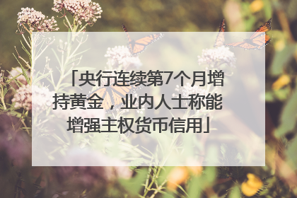 央行连续第7个月增持黄金，业内人士称能增强主权货币信用