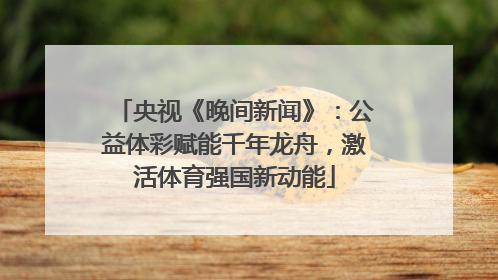 央视《晚间新闻》：公益体彩赋能千年龙舟，激活体育强国新动能