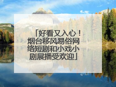 好看又入心！烟台移风易俗网络短剧和小戏小剧展播受欢迎